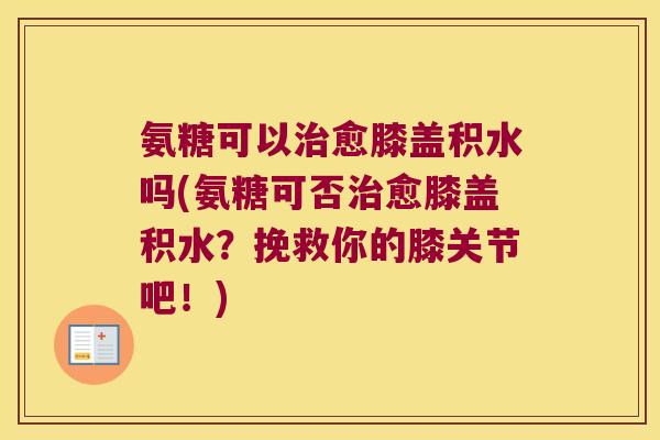 氨糖可以愈膝盖积水吗(氨糖可否愈膝盖积水?挽救你的膝关节吧!) 氨糖可以愈膝盖积水吗(氨糖可否愈膝盖积水?挽救你的膝关节吧!)