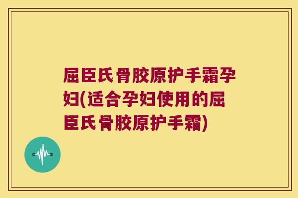 屈臣氏骨胶原护手霜孕妇(适合孕妇使用的屈臣氏骨胶原护手霜)