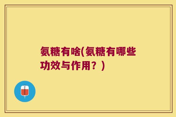 氨糖有啥(氨糖有哪些功效与作用？)
