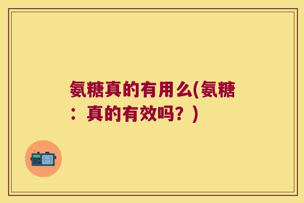 氨糖真的有用么(氨糖:真的有效吗?) 氨糖真的有用么(氨糖:真的有效吗?)