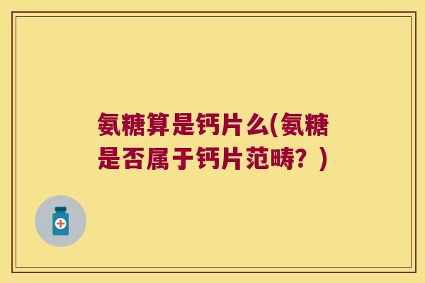 氨糖算是钙片么(氨糖是否属于钙片范畴?) 氨糖算是钙片么(氨糖是否属于钙片范畴?)