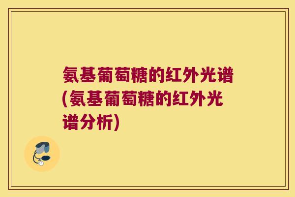 氨基葡萄糖的红外光谱(氨基葡萄糖的红外光谱分析)
