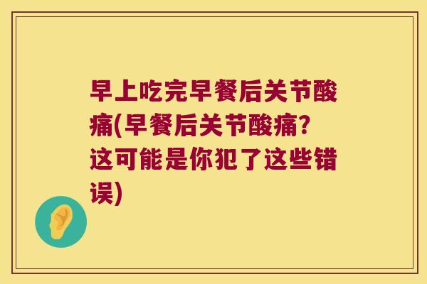早上吃完早餐后关节酸痛(早餐后关节酸痛？这可能是你犯了这些错误)