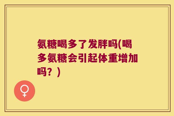 氨糖喝多了发胖吗(喝多氨糖会引起体重增加吗?) 氨糖喝多了发胖吗(喝多氨糖会引起体重增加吗?)