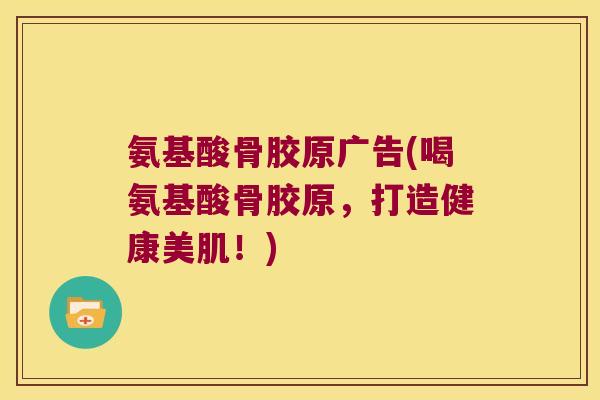 氨基酸骨胶原广告(喝氨基酸骨胶原，打造健康美肌！)