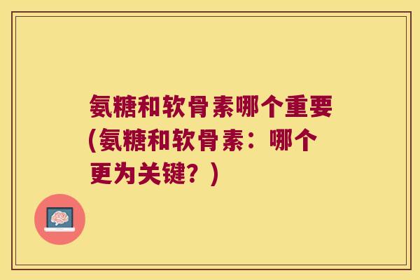 氨糖和软骨素哪个重要(氨糖和软骨素:哪个更为关键?) 氨糖和软骨素哪个重要(氨糖和软骨素:哪个更为关键?)