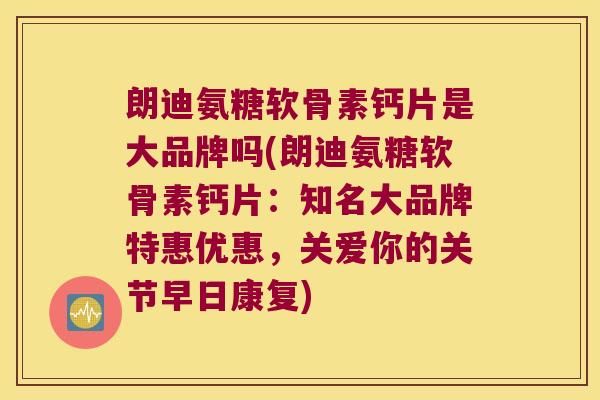 朗迪氨糖软骨素钙片是大品牌吗(朗迪氨糖软骨素钙片:知名大品牌特惠优惠,关爱你的关节早日康复) 朗迪氨糖软骨素钙片是大品牌吗(朗迪氨糖软骨素钙片:知名大品牌特惠优惠,关爱你的关节早日康复)
