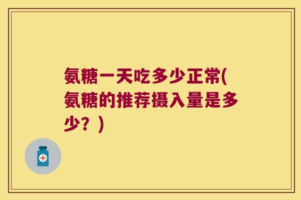 氨糖一天吃多少正常(氨糖的推荐摄入量是多少？)