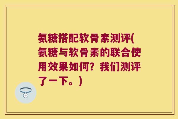 氨糖搭配软骨素测评(氨糖与软骨素的联合使用效果如何?我们测评了一下。) 氨糖搭配软骨素测评(氨糖与软骨素的联合使用效果如何?我们测评了一下。)