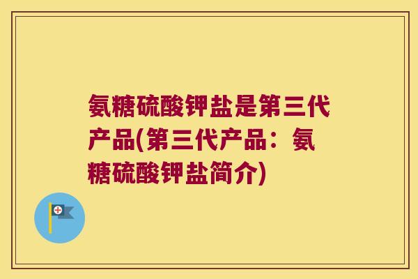 氨糖硫酸钾盐是第三代产品(第三代产品:氨糖硫酸钾盐简介) 氨糖硫酸钾盐是第三代产品(第三代产品:氨糖硫酸钾盐简介)