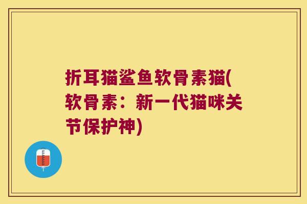 折耳猫鲨鱼软骨素猫(软骨素:新一代猫咪关节保护神) 折耳猫鲨鱼软骨素猫(软骨素:新一代猫咪关节保护神)
