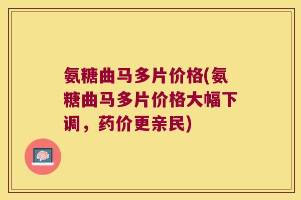 氨糖曲马多片价格(氨糖曲马多片价格大幅下调,药价更亲民) 氨糖曲马多片价格(氨糖曲马多片价格大幅下调,药价更亲民)