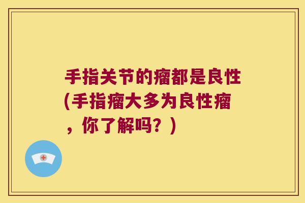 手指关节的瘤都是良性(手指瘤大多为良性瘤,你了解吗?) 手指关节的瘤都是良性(手指瘤大多为良性瘤,你了解吗?)