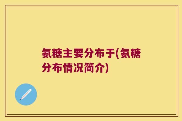 氨糖主要分布于(氨糖分布情况简介) 氨糖主要分布于(氨糖分布情况简介)
