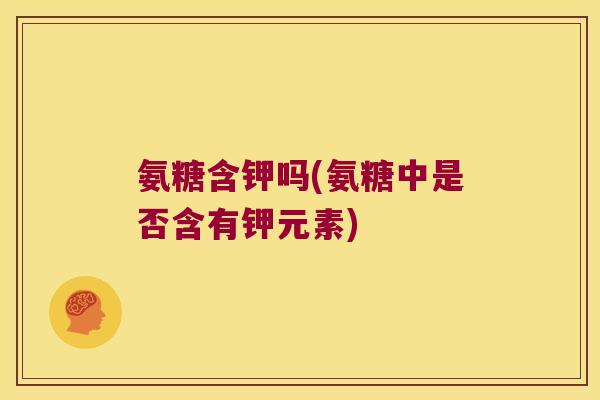 氨糖含钾吗(氨糖中是否含有钾元素) 氨糖含钾吗(氨糖中是否含有钾元素)