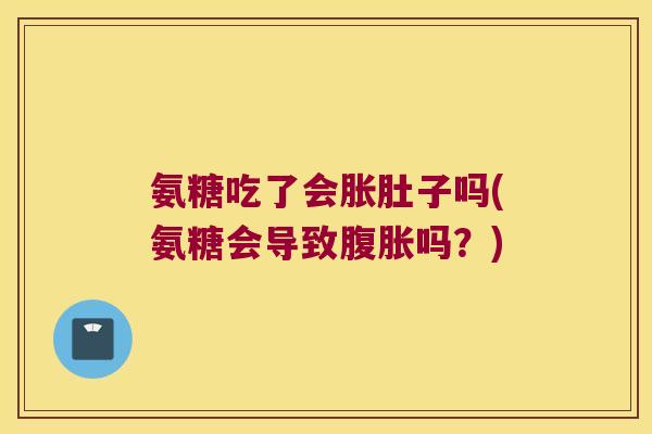 氨糖吃了会胀肚子吗(氨糖会导致腹胀吗？)