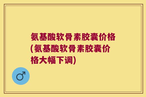 氨基酸软骨素胶囊价格(氨基酸软骨素胶囊价格大幅下调) 氨基酸软骨素胶囊价格(氨基酸软骨素胶囊价格大幅下调)