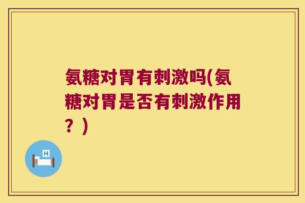氨糖对胃有刺激吗(氨糖对胃是否有刺激作用？)