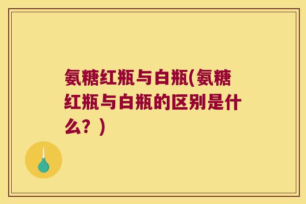 氨糖红瓶与白瓶(氨糖红瓶与白瓶的区别是什么?) 氨糖红瓶与白瓶(氨糖红瓶与白瓶的区别是什么?)