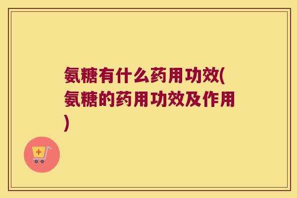 氨糖有什么药用功效(氨糖的药用功效及作用) 氨糖有什么药用功效(氨糖的药用功效及作用)