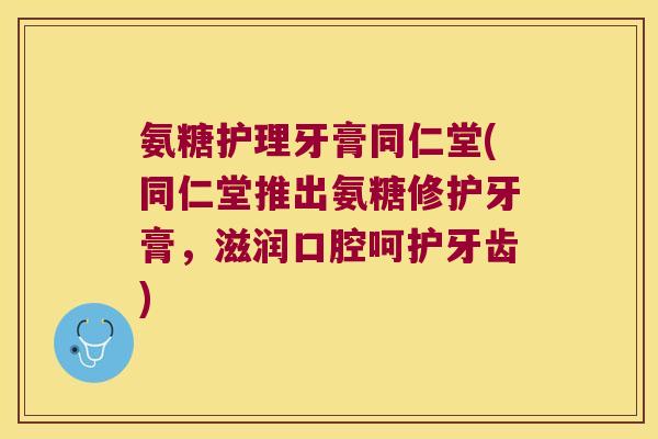 氨糖护理牙膏同仁堂(同仁堂推出氨糖修护牙膏,滋润口腔呵护牙齿) 氨糖护理牙膏同仁堂(同仁堂推出氨糖修护牙膏,滋润口腔呵护牙齿)