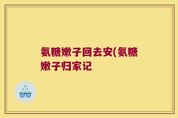 氨糖嫩子回去安(氨糖嫩子归家记 氨糖嫩子回去安(氨糖嫩子归家记