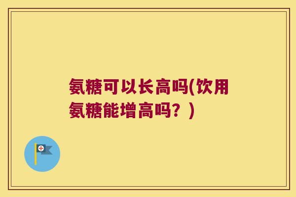 氨糖可以长高吗(饮用氨糖能增高吗?) 氨糖可以长高吗(饮用氨糖能增高吗?)