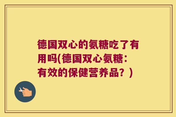 德国双心的氨糖吃了有用吗(德国双心氨糖：有效的保健营养品？)