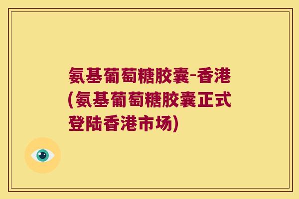 氨基葡萄糖胶囊-香港(氨基葡萄糖胶囊正式登陆香港市场)