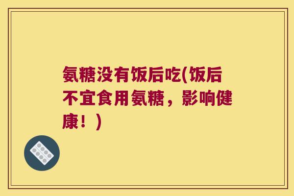 氨糖没有饭后吃(饭后不宜食用氨糖，影响健康！)