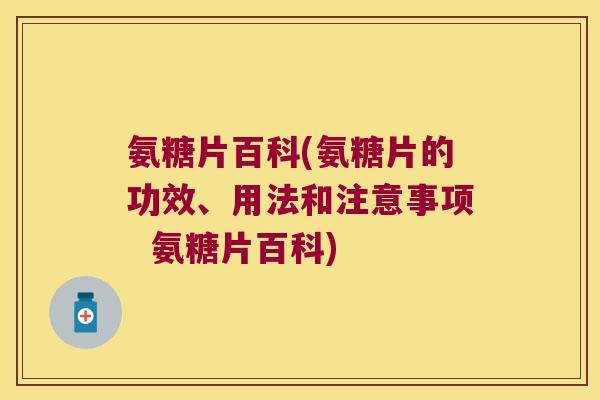 氨糖片百科(氨糖片的功效、用法和注意事项  氨糖片百科)