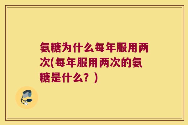 氨糖为什么每年服用两次(每年服用两次的氨糖是什么？)