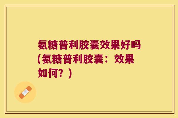 氨糖普利胶囊效果好吗(氨糖普利胶囊：效果如何？)