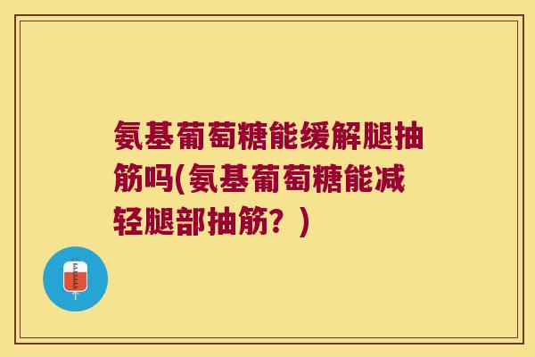 氨基葡萄糖能缓解腿抽筋吗(氨基葡萄糖能减轻腿部抽筋?) 氨基葡萄糖能缓解腿抽筋吗(氨基葡萄糖能减轻腿部抽筋?)