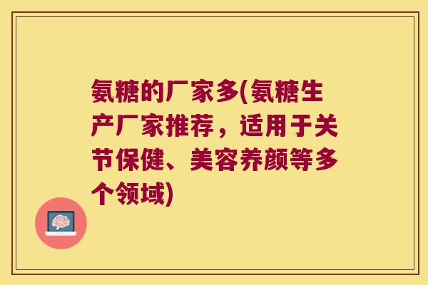 氨糖的厂家多(氨糖生产厂家推荐，适用于关节保健、美容养颜等多个领域)