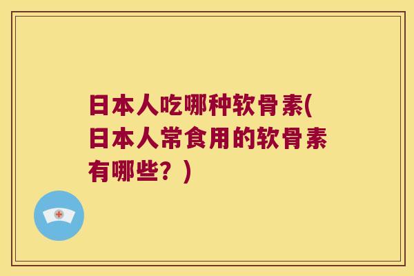 日本人吃哪种软骨素(日本人常食用的软骨素有哪些？)