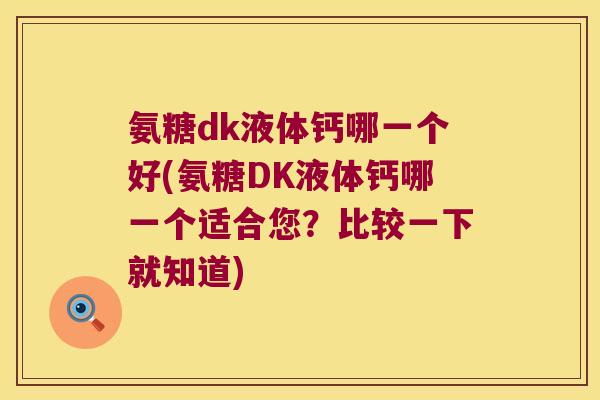 氨糖dk液体钙哪一个好(氨糖DK液体钙哪一个适合您?比较一下就知道) 氨糖dk液体钙哪一个好(氨糖DK液体钙哪一个适合您?比较一下就知道)