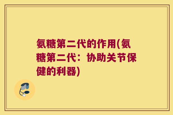 氨糖第二代的作用(氨糖第二代：协助关节保健的利器)