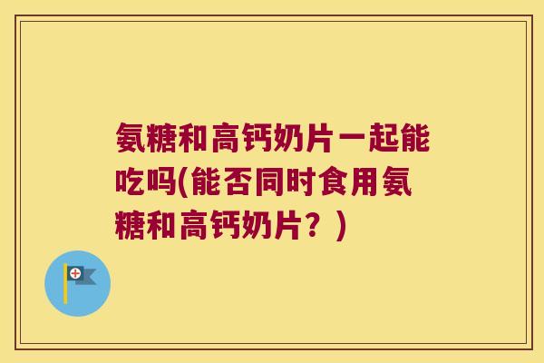氨糖和高钙奶片一起能吃吗(能否同时食用氨糖和高钙奶片？)