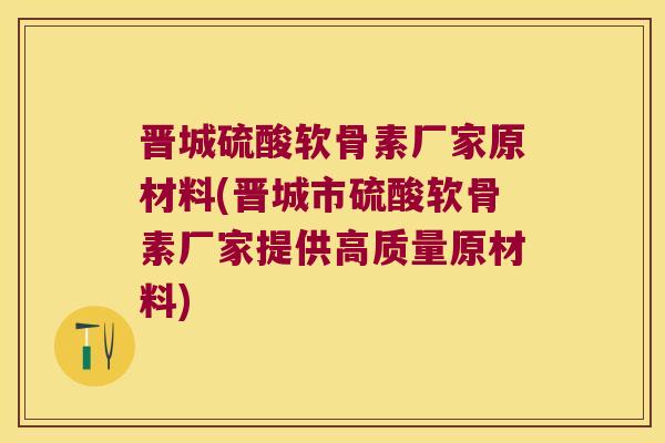 晋城硫酸软骨素厂家原材料(晋城市硫酸软骨素厂家提供高质量原材料)