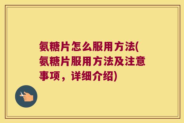 氨糖片怎么服用方法(氨糖片服用方法及注意事项,详细介绍) 氨糖片怎么服用方法(氨糖片服用方法及注意事项,详细介绍)