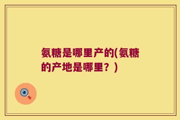 氨糖是哪里产的(氨糖的产地是哪里？)