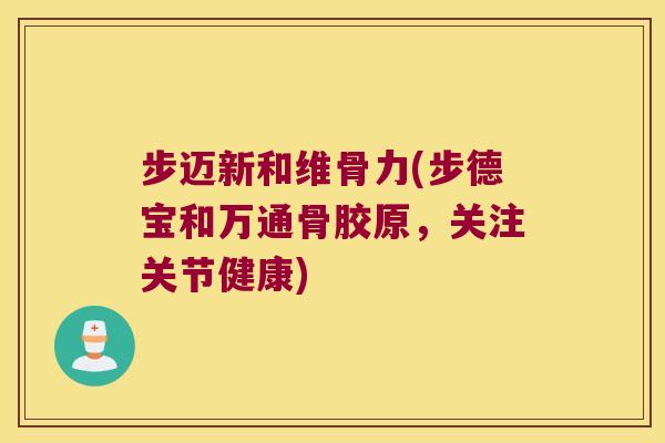 步迈新和维骨力(步德宝和万通骨胶原,关注关节健康) 步迈新和维骨力(步德宝和万通骨胶原,关注关节健康)