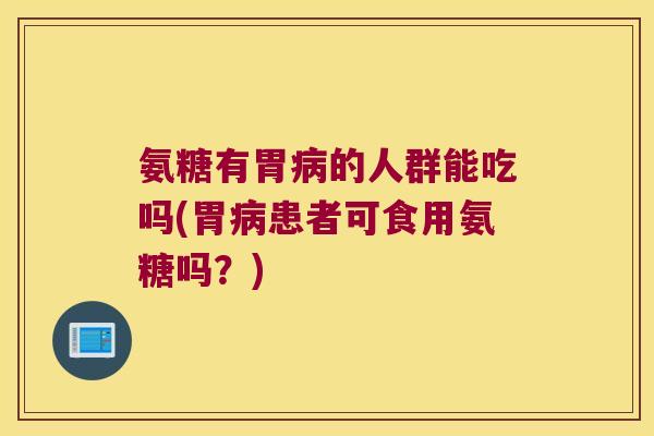 氨糖有胃的人群能吃吗(胃患者可食用氨糖吗？)