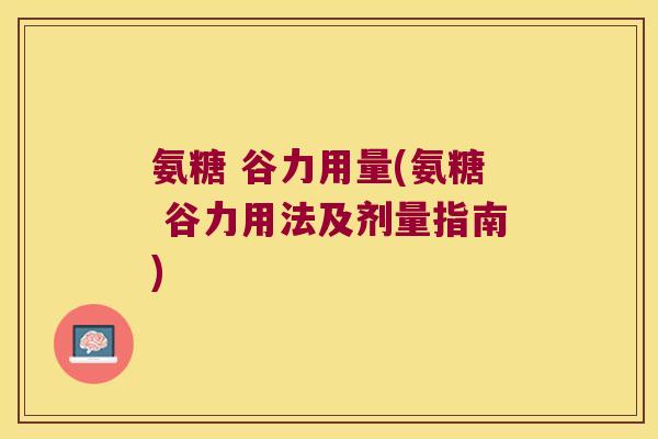 氨糖 谷力用量(氨糖 谷力用法及剂量指南)