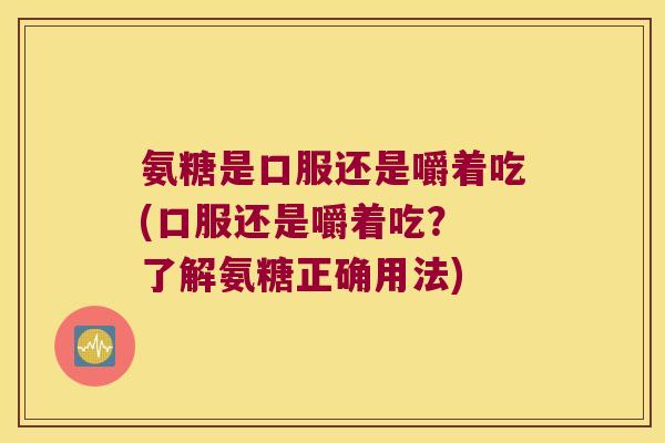 氨糖是口服还是嚼着吃(口服还是嚼着吃？ 了解氨糖正确用法)