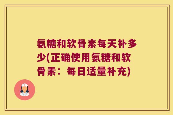 氨糖和软骨素每天补多少(正确使用氨糖和软骨素：每日适量补充)