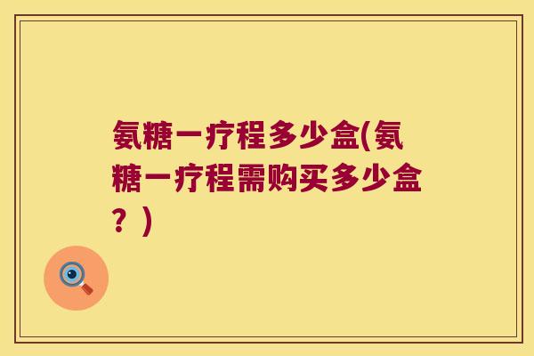 氨糖一疗程多少盒(氨糖一疗程需购买多少盒？)