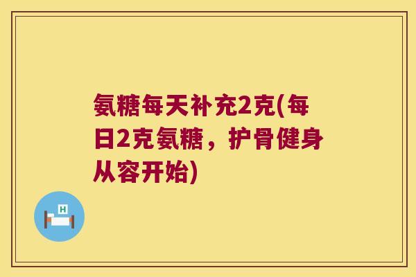氨糖每天补充2克(每日2克氨糖,护骨健身从容开始) 氨糖每天补充2克(每日2克氨糖,护骨健身从容开始)