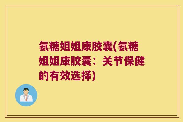 氨糖姐姐康胶囊(氨糖姐姐康胶囊：关节保健的有效选择)